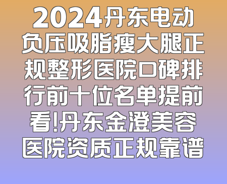 2024丹东电动负压吸脂瘦大腿正规整形医院口碑排行前十位名单提前看！丹东金澄美容医院资质正规靠谱