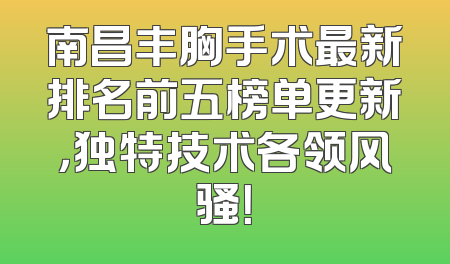 南昌丰胸手术最新排名前五榜单更新，独特技术各领风骚！