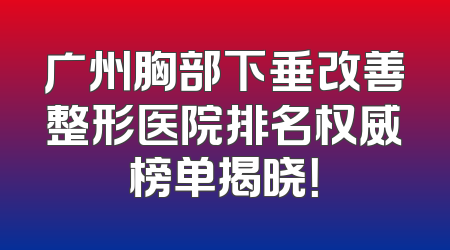 广州胸部下垂改善整形医院排名权威榜单揭晓！