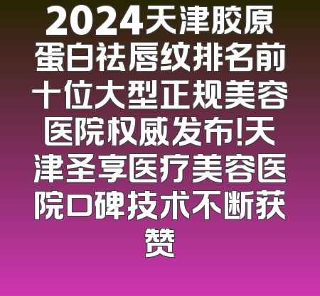 2024天津胶原蛋白祛唇纹排名前十位大型正规美容医院权威发布！天津圣享医疗美容医院口碑技术不断获赞