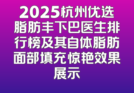 2025杭州优选脂肪丰下巴医生排行榜及其自体脂肪面部填充惊艳效果展示