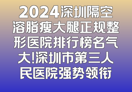 2024深圳隔空溶脂瘦大腿正规整形医院排行榜名气大！深圳市第三人民医院强势领衔