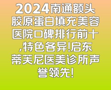 2024南通额头胶原蛋白填充美容医院口碑排行前十，特色各异！启东蒂芙尼医美诊所声誉领先！