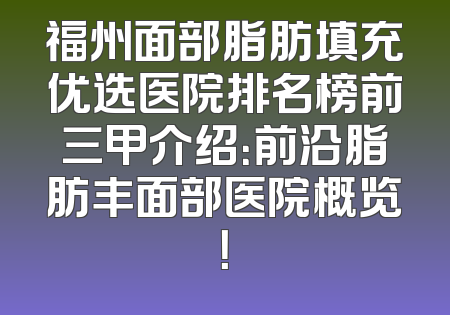 福州面部脂肪填充优选医院排名榜前三甲介绍：前沿脂肪丰面部医院概览！