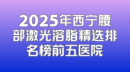 2025年西宁腰部激光溶脂精选排名榜前五医院