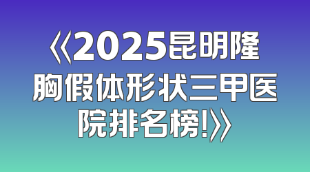 《2025昆明隆胸假体形状三甲医院排名榜！》
