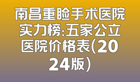南昌重睑手术医院实力榜：五家公立医院价格表（2024版）