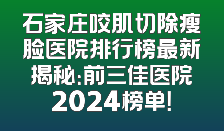 石家庄咬肌切除瘦脸医院排行榜最新揭秘：前三佳医院2024榜单！