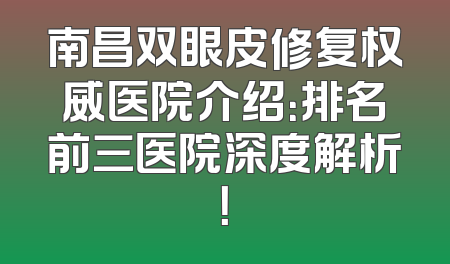 南昌双眼皮修复权威医院介绍：排名前三医院深度解析！