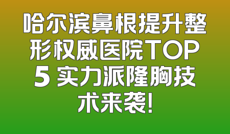 哈尔滨鼻根提升整形权威医院TOP5 实力派隆胸技术来袭！