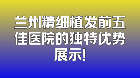 兰州精细植发前五佳医院的独特优势展示！