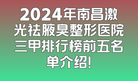 2024年南昌激光祛腋臭整形医院三甲排行榜前五名单介绍!