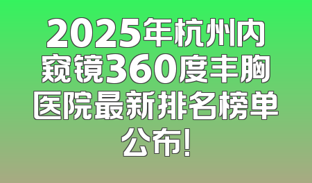 2025年杭州内窥镜360度丰胸医院最新排名榜单公布！