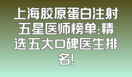 上海胶原蛋白注射五星医师榜单：精选五大口碑医生排名！