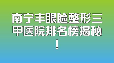 南宁丰眼睑整形三甲医院排名榜揭秘!