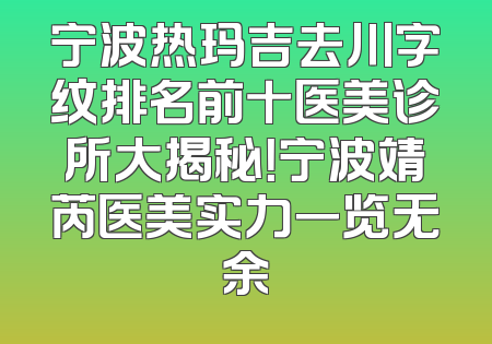 宁波热玛吉去川字纹排名前十医美诊所大揭秘！宁波靖芮医美实力一览无余