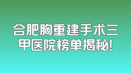 合肥胸重建手术三甲医院榜单揭秘！