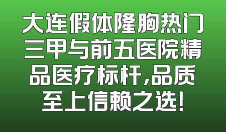 大连假体隆胸热门三甲与前五医院精品医疗标杆，品质至上信赖之选！