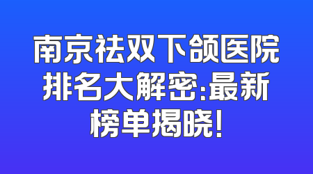 南京祛双下颌医院排名大解密：最新榜单揭晓！