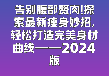 告别腹部赘肉！探索最新瘦身妙招，轻松打造完美身材曲线——2024版