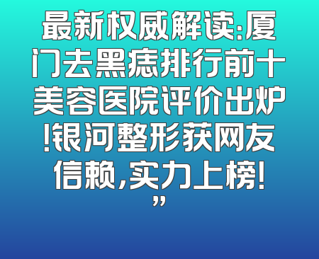 最新权威解读：厦门去黑痣排行前十美容医院评价出炉！银河整形获网友信赖，实力上榜！”