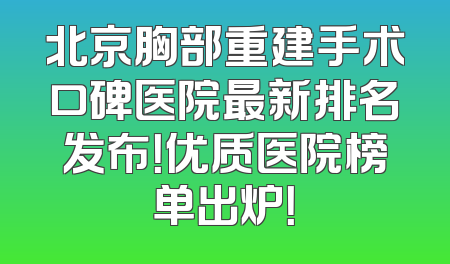 北京胸部重建手术口碑医院最新排名发布！优质医院榜单出炉！