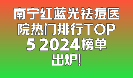 南宁红蓝光祛痘医院热门排行TOP5 2024榜单出炉！
