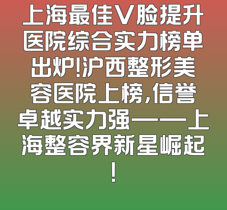 上海最佳V脸提升医院综合实力榜单出炉！沪西整形美容医院上榜，信誉卓越实力强——上海整容界新星崛起！