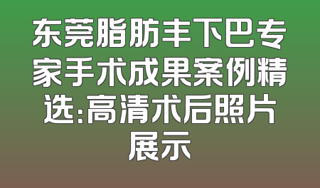 东莞脂肪丰下巴专家手术成果案例精选：高清术后照片展示