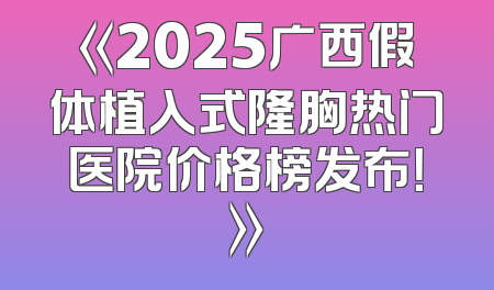 《2025广西假体植入式隆胸热门医院价格榜发布！》