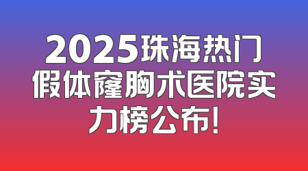 2025珠海热门假体窿胸术医院实力榜公布！