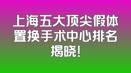上海五大顶尖假体置换手术中心排名揭晓！