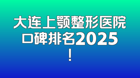 大连上颚整形医院口碑排名2025！