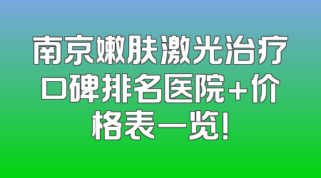 南京嫩肤激光治疗口碑排名医院+价格表一览!
