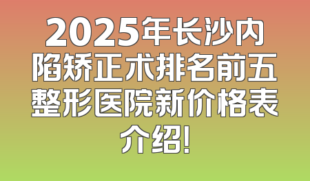 2025年长沙内陷矫正术排名前五整形医院新价格表介绍！