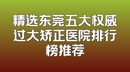 精选东莞五大权威过大矫正医院排行榜推荐