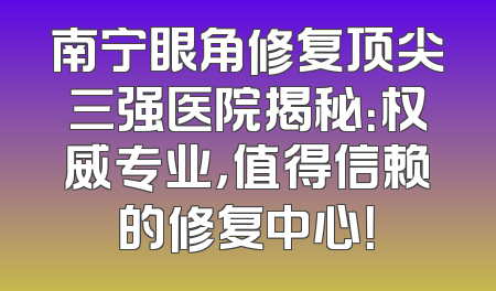 南宁眼角修复顶尖三强医院揭秘：权威专业，值得信赖的修复中心！
