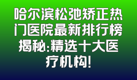 哈尔滨松弛矫正热门医院最新排行榜揭秘：精选十大医疗机构！