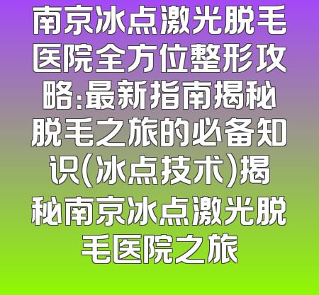 南京冰点激光脱毛医院全方位整形攻略：最新指南揭秘脱毛之旅的必备知识（冰点技术）揭秘南京冰点激光脱毛医院之旅