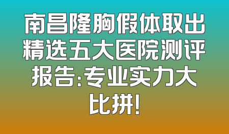 南昌隆胸假体取出精选五大医院测评报告：专业实力大比拼！