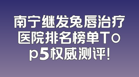 南宁继发兔唇治疗医院排名榜单Top5权威测评！