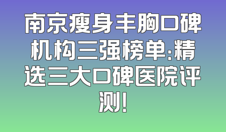 南京瘦身丰胸口碑机构三强榜单：精选三大口碑医院评测！