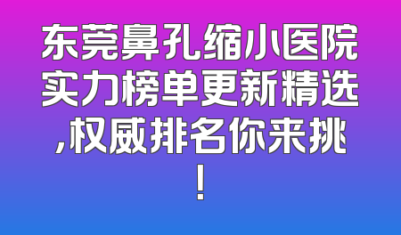 东莞鼻孔缩小医院实力榜单更新精选，权威排名你来挑！