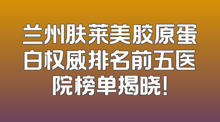 兰州肤莱美胶原蛋白权威排名前五医院榜单揭晓！