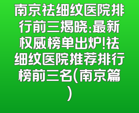 南京祛细纹医院排行前三揭晓：最新权威榜单出炉！祛细纹医院推荐排行榜前三名（南京篇）