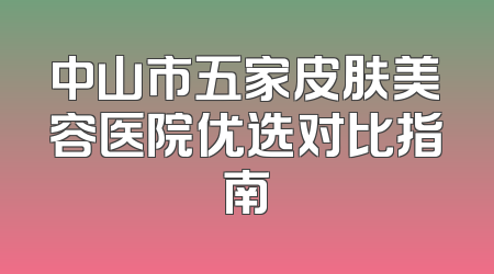 中山市五家皮肤美容医院优选对比指南