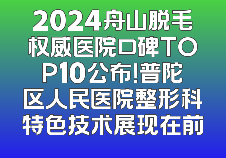 2024舟山脱毛权威医院口碑TOP10公布！普陀区人民医院整形科特色技术展现在前
