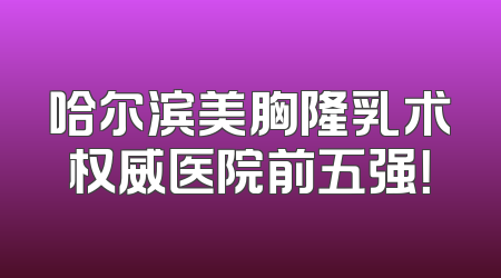哈尔滨美胸隆乳术权威医院前五强！