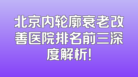 北京内轮廓衰老改善医院排名前三深度解析！