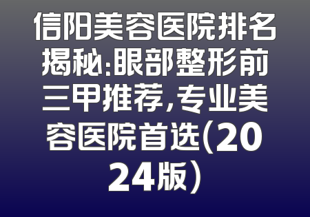 信阳美容医院排名揭秘：眼部整形前三甲推荐，专业美容医院首选（2024版）